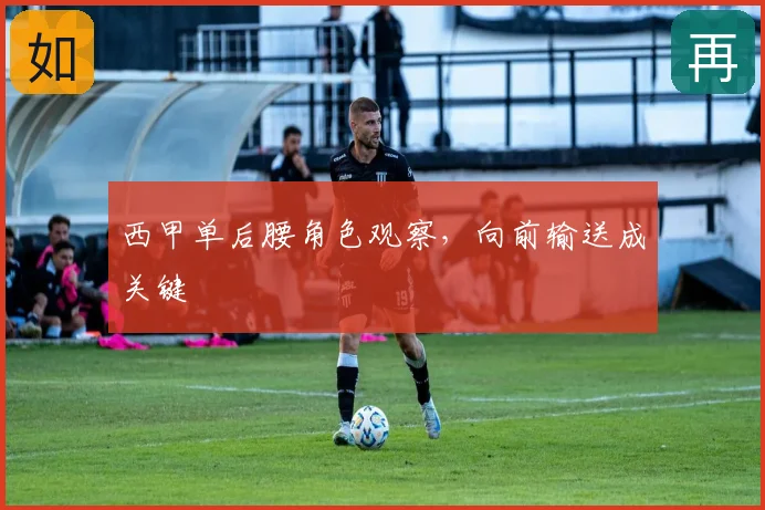 西甲单后腰角色观察，向前输送成关键