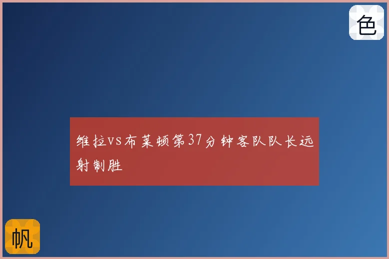 维拉vs布莱顿第37分钟客队队长远射制胜